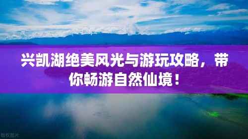 兴凯湖绝美风光与游玩攻略，带你畅游自然仙境！