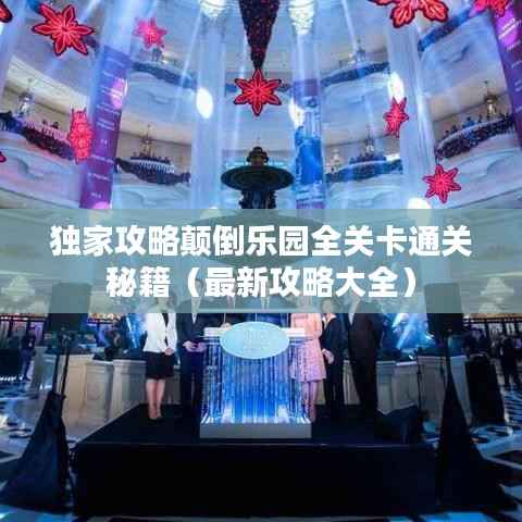 独家攻略颠倒乐园全关卡通关秘籍（最新攻略大全）